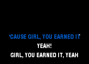'CAUSE GIRL, YOU EARNED IT
YEAH!
GIRL, YOU EARNED IT, YEAH
