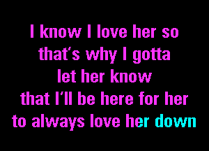 I know I love her so
that's why I gotta
let her know
that I'll be here for her
to always love her down