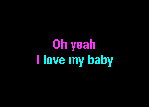 Oh yeah

I love my baby