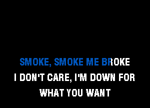 SMOKE, SMOKE ME BROKE
I DON'T CARE, I'M DOWN FOR
WHAT YOU WANT