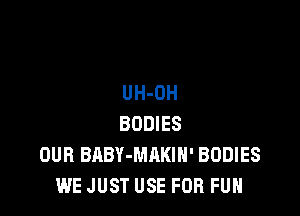 UH-OH

BODIES
OUR BABY-MHKIH' BODIES
WE JUST USE FUR FUN