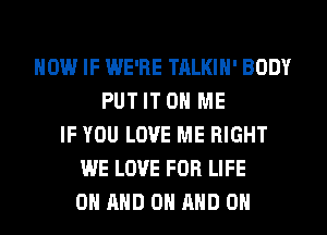 HOW IF WE'RE TALKIH' BODY
PUT IT ON ME
IF YOU LOVE ME RIGHT
WE LOVE FOR LIFE
ON AND ON AND ON