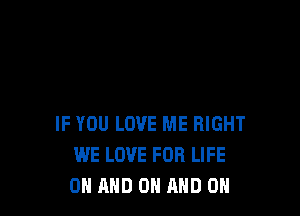 IF YOU LOVE ME RIGHT
WE LOVE FOR LIFE
ON AND ON AND ON