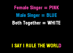 Female Singer z PIHK
Male Singer 2 BLUE
Both Together t WHITE

I SAY I RULE THE WORLD
