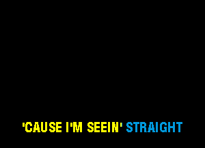 'CAUSE I'M SEEIH' STRAIGHT