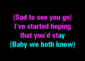 (Sad to see you go)
I've started hoping

that you'd stay
(Baby we both know)