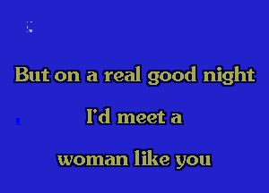 But on a real good night

I'd meet a

woman like you