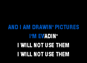 AND I AM DRAWIH' PICTURES
I'M EVADIH'
I WILL NOT USE THEM
I WILL NOT USE THEM