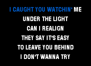 I CAUGHT YOU WATCHIII' ME
UNDER THE LIGHT
CAN I REALIGII
THEY SAY IT'S EASY
TO LEAVE YOU BEHIIID
I DON'T WANNA TRY