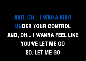 AND, OH... I WAS A KING
UNDER YOUR CONTROL
AND, OH... I WANNA FEEL LIKE
YOU'VE LET ME GD
80, LET ME GO