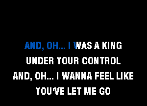 AND, OH... I WAS A KING
UNDER YOUR CONTROL
AND, OH... I WANNA FEEL LIKE
YOU'VE LET ME GO