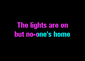 The lights are on

but no-one's home