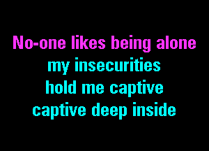 No-one likes being alone
my insecurities

hold me captive
captive deep inside
