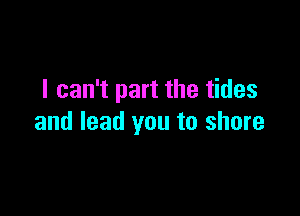 I can't part the tides

and lead you to shore