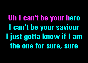 Uh I can't be your hero
I can't be your saviour
I iust gotta know if I am
the one for sure, sure