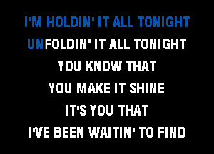 I'M HOLDIH' IT ALL TONIGHT
UHFOLDIH' IT ALL TONIGHT
YOU KNOW THAT
YOU MAKE IT SHINE
IT'S YOU THAT
I'VE BEEN WAITIH' TO FIND