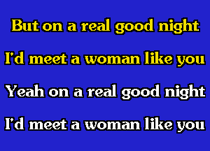 But on a real good night
I'd meet a woman like you
Yeah on a real good night

I'd meet a woman like you