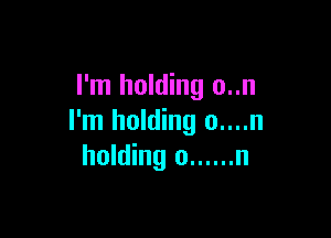 I'm holding o..n

I'm holding 0....n
holding o ...... n