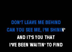 DON'T LEAVE ME BEHIND
CAN YOU SEE ME, I'M SHIHIH'
AND IT'S YOU THAT
I'VE BEEN WAITIH' TO FIND