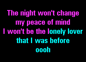 The night won't change
my peace of mind
I won't be the lonely lover
that I was before
oooh