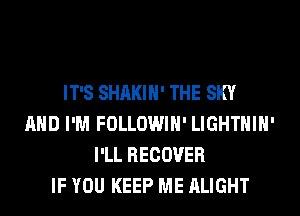 IT'S SHAKIH' THE SKY
AND I'M FOLLOWIH' LIGHTHIH'
I'LL RECOVER
IF YOU KEEP ME ALIGHT