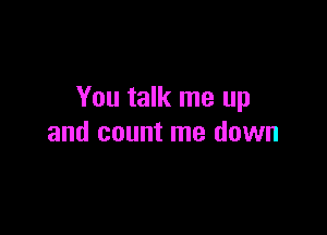 You talk me up

and count me down