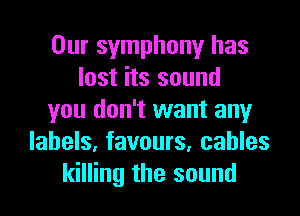 Our symphony has
lost its sound
you don't want any
labels, favours, cables
killing the sound