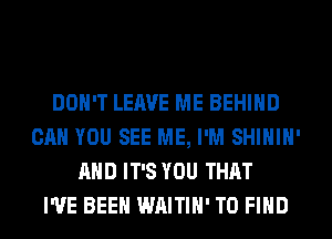 DON'T LEAVE ME BEHIND
CAN YOU SEE ME, I'M SHIHIH'
AND IT'S YOU THAT
I'VE BEEN WAITIH' TO FIND