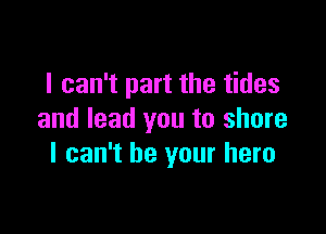 I can't part the tides

and lead you to share
I can't be your hero
