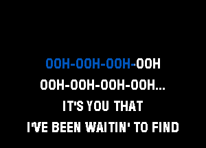 OOH-OOH-ODH-OOH

OOH-OOH-OOH-OOH...
IT'S YOU THAT
I'VE BEEN WAITIN' TO FIND