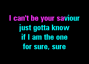 I can't be your saviour
iust gotta know

if I am the one
for sure. sure