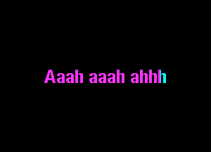 Aaah aaah ahhh