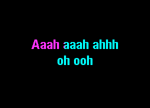 Aaah aaah ahhh

oh ooh