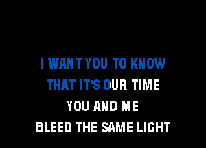 I WANT YOU TO KNOW
THAT IT'S OUR TIME
YOU AND ME

BLEED THE SAME LIGHT l