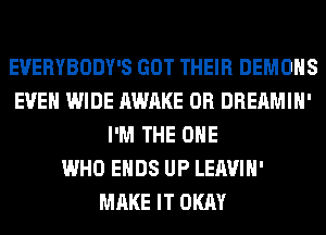 EVERYBODY'S GOT THEIR DEMONS
EVEN WIDE AWAKE 0R DREAMIH'
I'M THE ONE
WHO ENDS UP LEAVIH'
MAKE IT OKAY