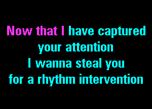 Now that I have captured
your attention
I wanna steal you
for a rhythm intervention