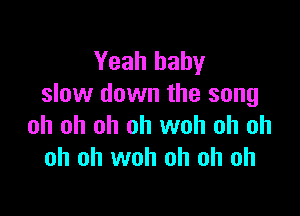 Yeah baby
slow down the song

oh oh oh oh woh oh oh
oh oh woh oh oh oh