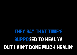 THEY SAY THAT TIME'S
SUPPOSED T0 HERL YA
BUT I AIN'T DONE MUCH HEALIH'
