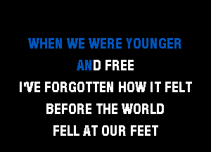 WHEN WE WERE YOUHGER
AND FREE
I'VE FORGOTTEN HOW IT FELT
BEFORE THE WORLD
FELL AT OUR FEET