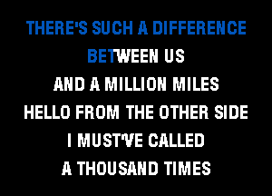 THERE'S SUCH A DIFFERENCE
BETWEEN US
AND A MILLION MILES
HELLO FROM THE OTHER SIDE
I MUST'UE CALLED
A THOUSAND TIMES
