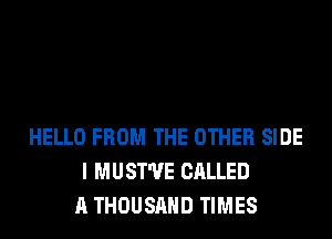 HELLO FROM THE OTHER SIDE
I MUST'UE CALLED
A THOUSAND TIMES