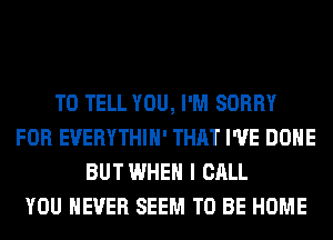 TO TELL YOU, I'M SORRY
FOR EUERYTHIH' THAT I'VE DONE
BUTWHEH I CALL
YOU EVER SEEM TO BE HOME