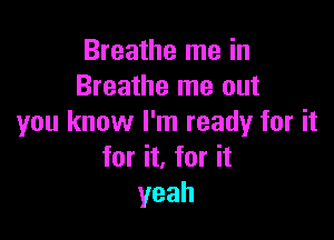 Breathe me in
Breathe me out

you know I'm ready for it
for it, for it
yeah