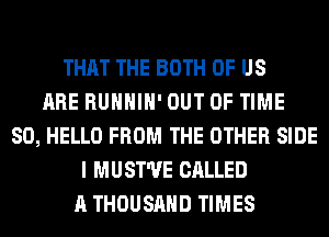 THAT THE BOTH OF US
ARE RUHHIH' OUT OF TIME
80, HELLO FROM THE OTHER SIDE
I MUST'UE CALLED
A THOUSAND TIMES