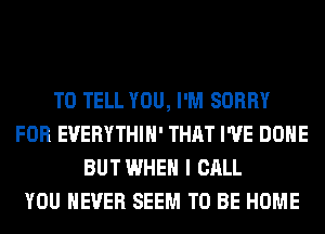 TO TELL YOU, I'M SORRY
FOR EUERYTHIH' THAT I'VE DONE
BUTWHEH I CALL
YOU EVER SEEM TO BE HOME
