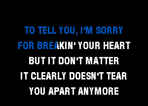 TO TELL YOU, I'M SORRY
FOR BREAKIH' YOUR HEART
BUT IT DON'T MATTER
IT CLEARLY DOESN'T TEAR
YOU APART AHYMORE