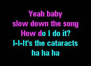 Yeah baby
slow down the song

How do I do it?
l-l-It's the cataracts
ha ha ha