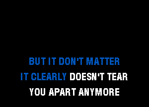 BUT IT DON'T MATTER
IT CLEARLY DOESN'T TEAR
YOU APART AHYMORE