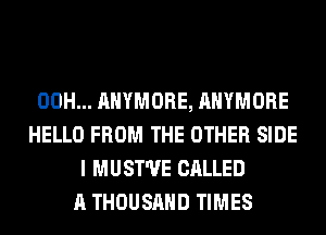 00H... AHYMORE, AHYMORE
HELLO FROM THE OTHER SIDE
I MUST'UE CALLED
A THOUSAND TIMES