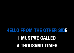 HELLO FROM THE OTHER SIDE
I MUST'UE CALLED
A THOUSAND TIMES